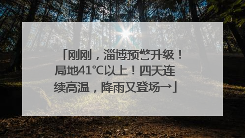 刚刚，淄博预警升级！局地41℃以上！四天连续高温，降雨又登场→